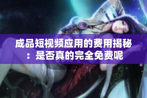 成品短视频应用的费用揭秘：是否真的完全免费呢