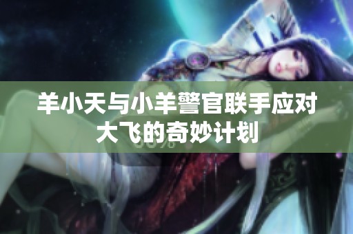 羊小天与小羊警官联手应对大飞的奇妙计划
