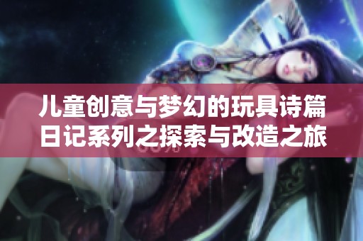 儿童创意与梦幻的玩具诗篇日记系列之探索与改造之旅