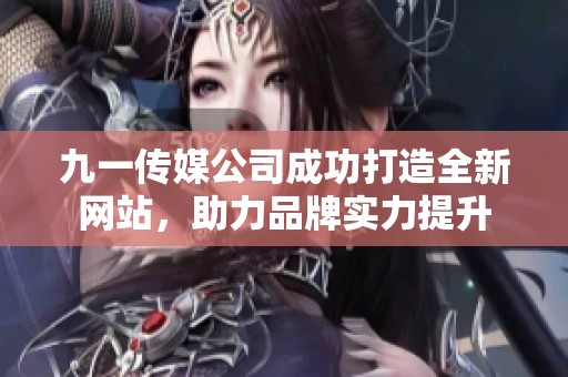 九一传媒公司成功打造全新网站，助力品牌实力提升