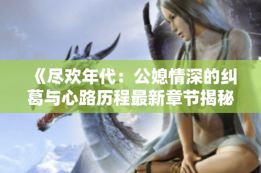 《尽欢年代：公媳情深的纠葛与心路历程最新章节揭秘》