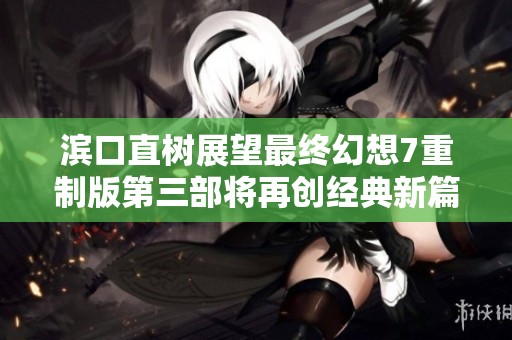 滨口直树展望最终幻想7重制版第三部将再创经典新篇章