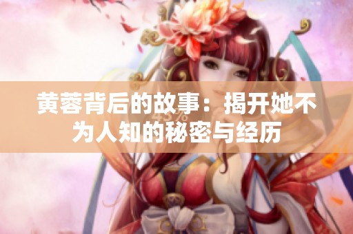 黄蓉背后的故事：揭开她不为人知的秘密与经历