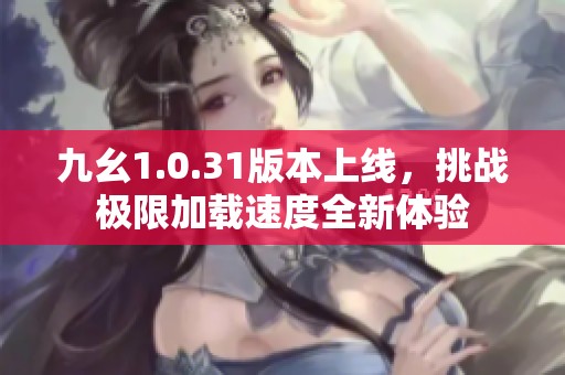 九幺1.0.31版本上线，挑战极限加载速度全新体验
