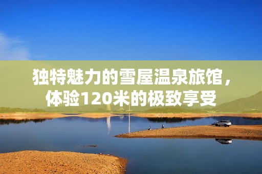 独特魅力的雪屋温泉旅馆，体验120米的极致享受