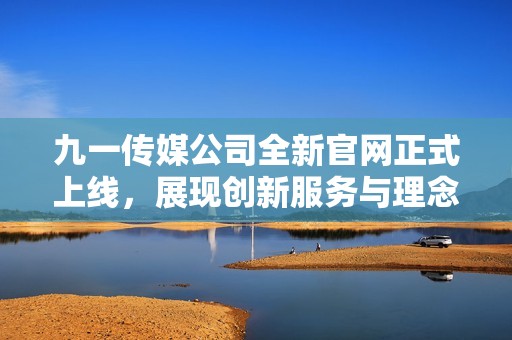九一传媒公司全新官网正式上线，展现创新服务与理念