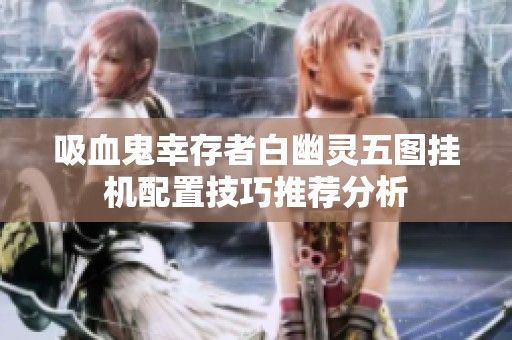 吸血鬼幸存者白幽灵五图挂机配置技巧推荐分析