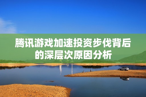 腾讯游戏加速投资步伐背后的深层次原因分析