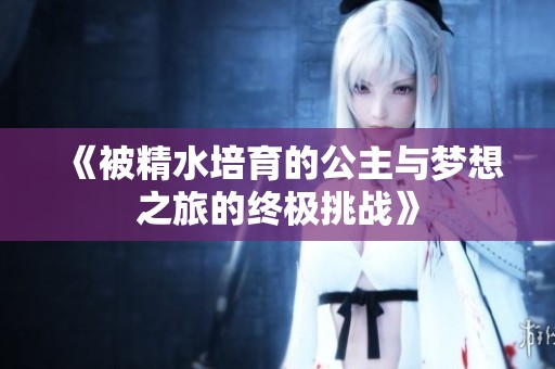 《被精水培育的公主与梦想之旅的终极挑战》