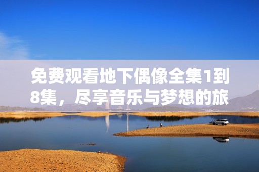 免费观看地下偶像全集1到8集，尽享音乐与梦想的旅程