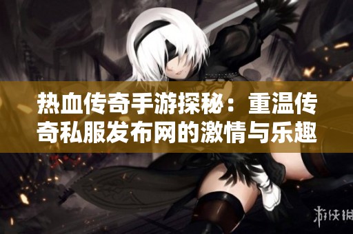 热血传奇手游探秘：重温传奇私服发布网的激情与乐趣