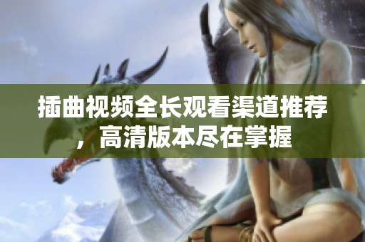 插曲视频全长观看渠道推荐，高清版本尽在掌握
