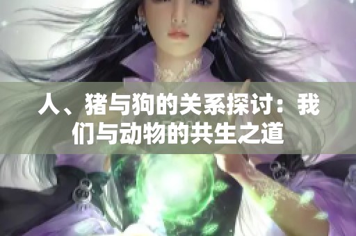 人、猪与狗的关系探讨：我们与动物的共生之道