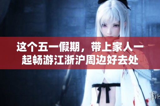 这个五一假期，带上家人一起畅游江浙沪周边好去处