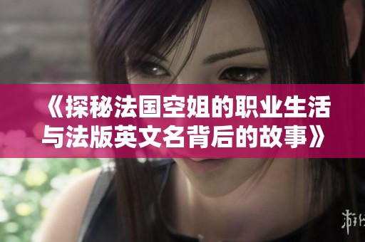《探秘法国空姐的职业生活与法版英文名背后的故事》