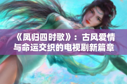 《凤归四时歌》：古风爱情与命运交织的电视剧新篇章