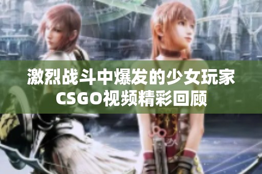 激烈战斗中爆发的少女玩家CSGO视频精彩回顾