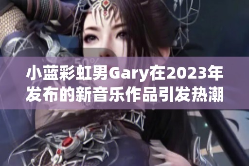 小蓝彩虹男Gary在2023年发布的新音乐作品引发热潮