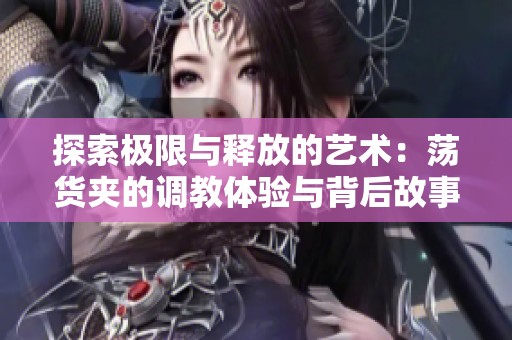 探索极限与释放的艺术：荡货夹的调教体验与背后故事