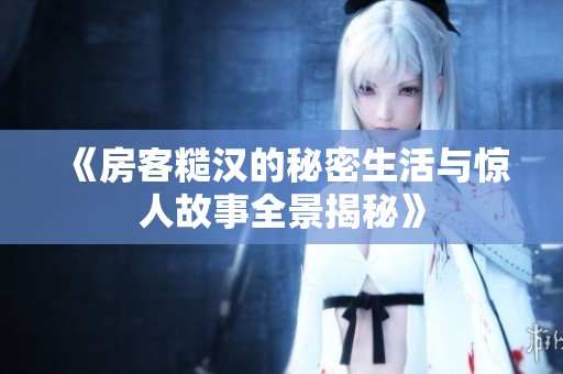 《房客糙汉的秘密生活与惊人故事全景揭秘》
