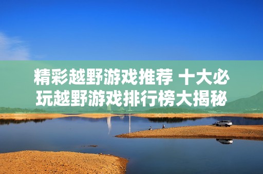精彩越野游戏推荐 十大必玩越野游戏排行榜大揭秘