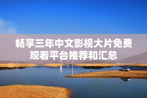 畅享三年中文影视大片免费观看平台推荐和汇总