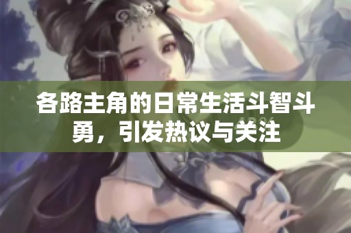 各路主角的日常生活斗智斗勇，引发热议与关注