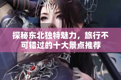 探秘东北独特魅力，旅行不可错过的十大景点推荐