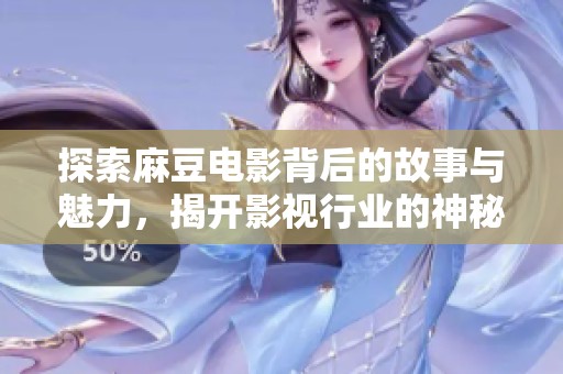 探索麻豆电影背后的故事与魅力，揭开影视行业的神秘面纱