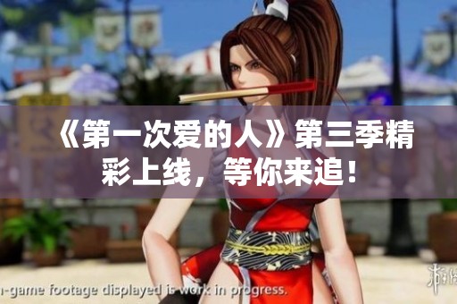《第一次爱的人》第三季精彩上线，等你来追！