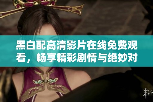 黑白配高清影片在线免费观看，畅享精彩剧情与绝妙对话