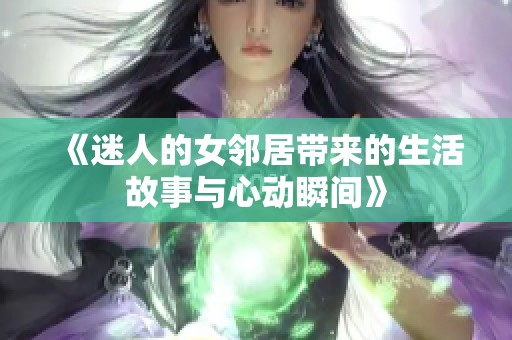 《迷人的女邻居带来的生活故事与心动瞬间》