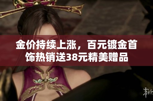 金价持续上涨，百元镀金首饰热销送38元精美赠品