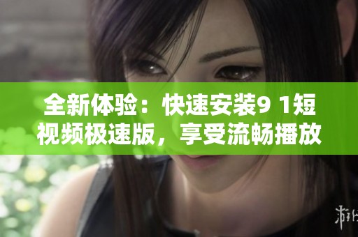 全新体验：快速安装9 1短视频极速版，享受流畅播放