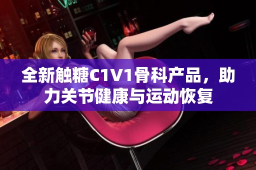 全新触糖C1V1骨科产品，助力关节健康与运动恢复