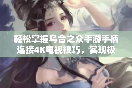轻松掌握乌合之众手游手柄连接4K电视技巧，实现极致游戏体验