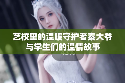 艺校里的温暖守护者秦大爷与学生们的温情故事