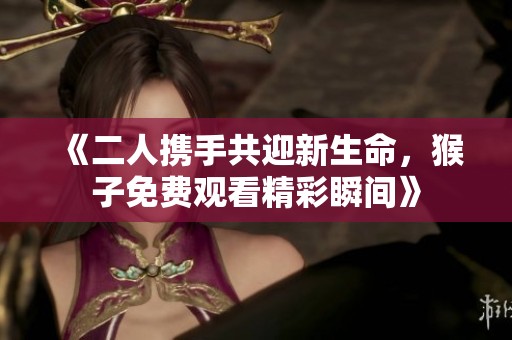 《二人携手共迎新生命，猴子免费观看精彩瞬间》