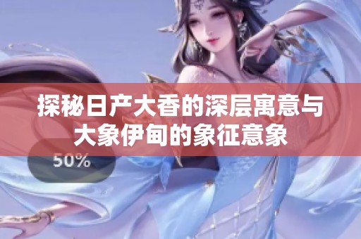 探秘日产大香的深层寓意与大象伊甸的象征意象
