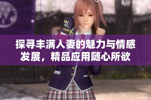 探寻丰满人妻的魅力与情感发展，精品应用随心所欲