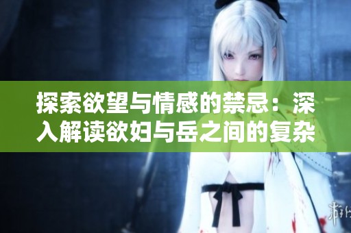 探索欲望与情感的禁忌：深入解读欲妇与岳之间的复杂关系