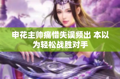 申花主帅痛惜失误频出 本以为轻松战胜对手