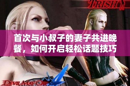 首次与小叔子的妻子共进晚餐，如何开启轻松话题技巧分享