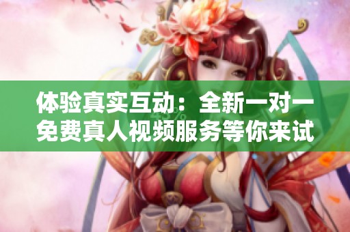 体验真实互动：全新一对一免费真人视频服务等你来试