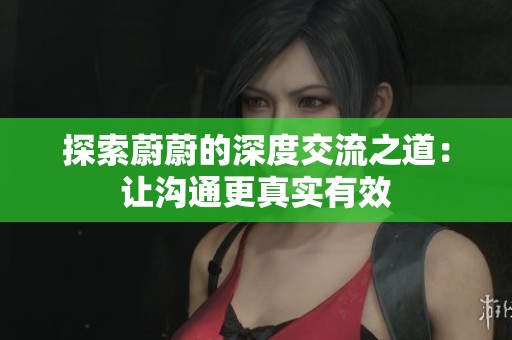探索蔚蔚的深度交流之道：让沟通更真实有效