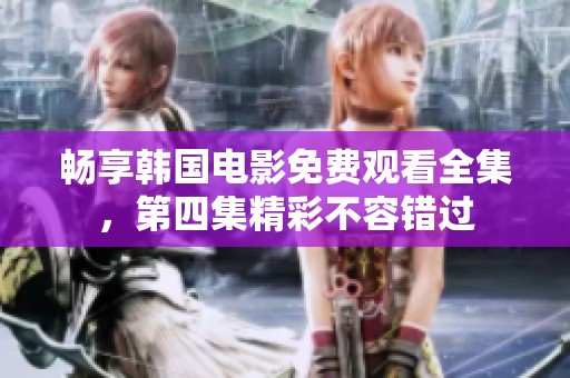 畅享韩国电影免费观看全集，第四集精彩不容错过