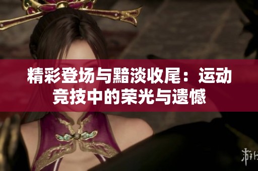 精彩登场与黯淡收尾：运动竞技中的荣光与遗憾