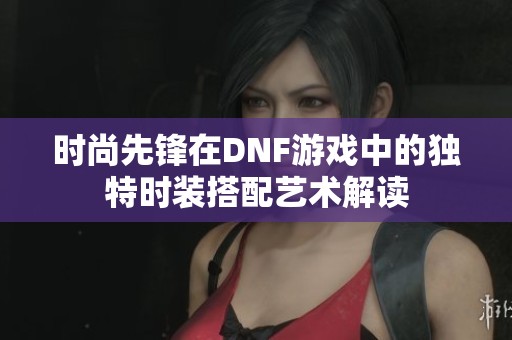 时尚先锋在DNF游戏中的独特时装搭配艺术解读