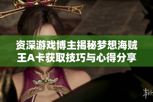 资深游戏博主揭秘梦想海贼王A卡获取技巧与心得分享