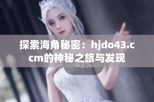 探索海角秘密：hjdo43.ccm的神秘之旅与发现